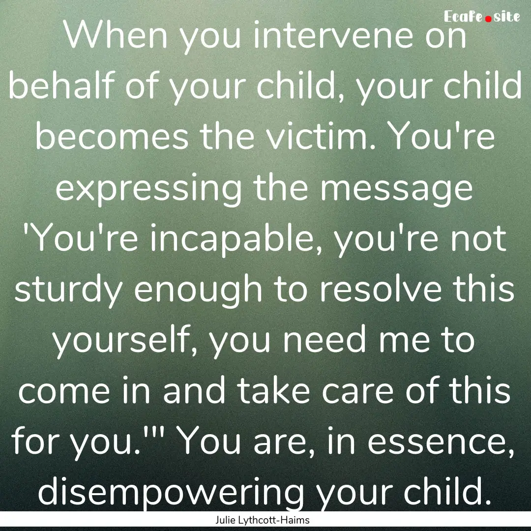 When you intervene on behalf of your child,.... : Quote by Julie Lythcott-Haims