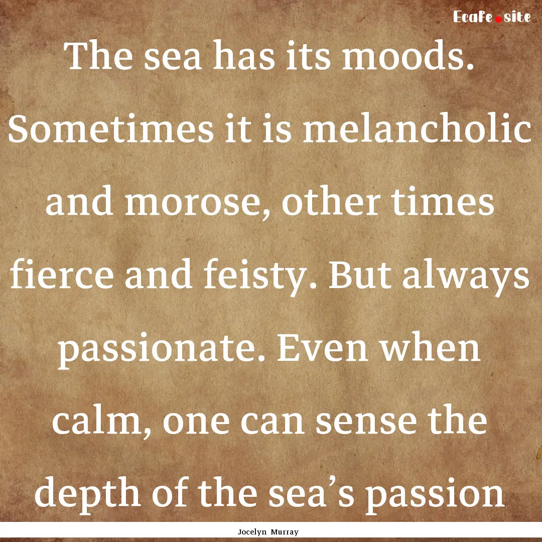 The sea has its moods. Sometimes it is melancholic.... : Quote by Jocelyn Murray