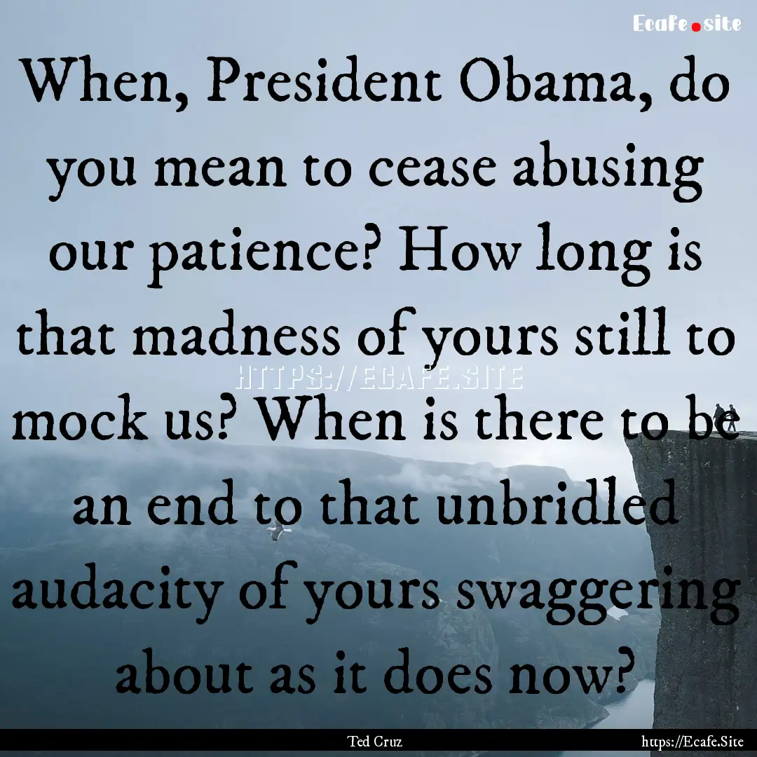 When, President Obama, do you mean to cease.... : Quote by Ted Cruz