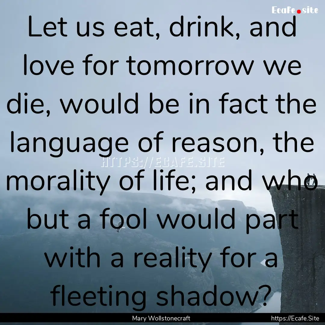 Let us eat, drink, and love for tomorrow.... : Quote by Mary Wollstonecraft