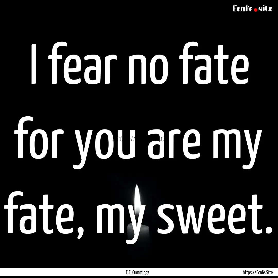 I fear no fate for you are my fate, my sweet..... : Quote by E.E. Cummings