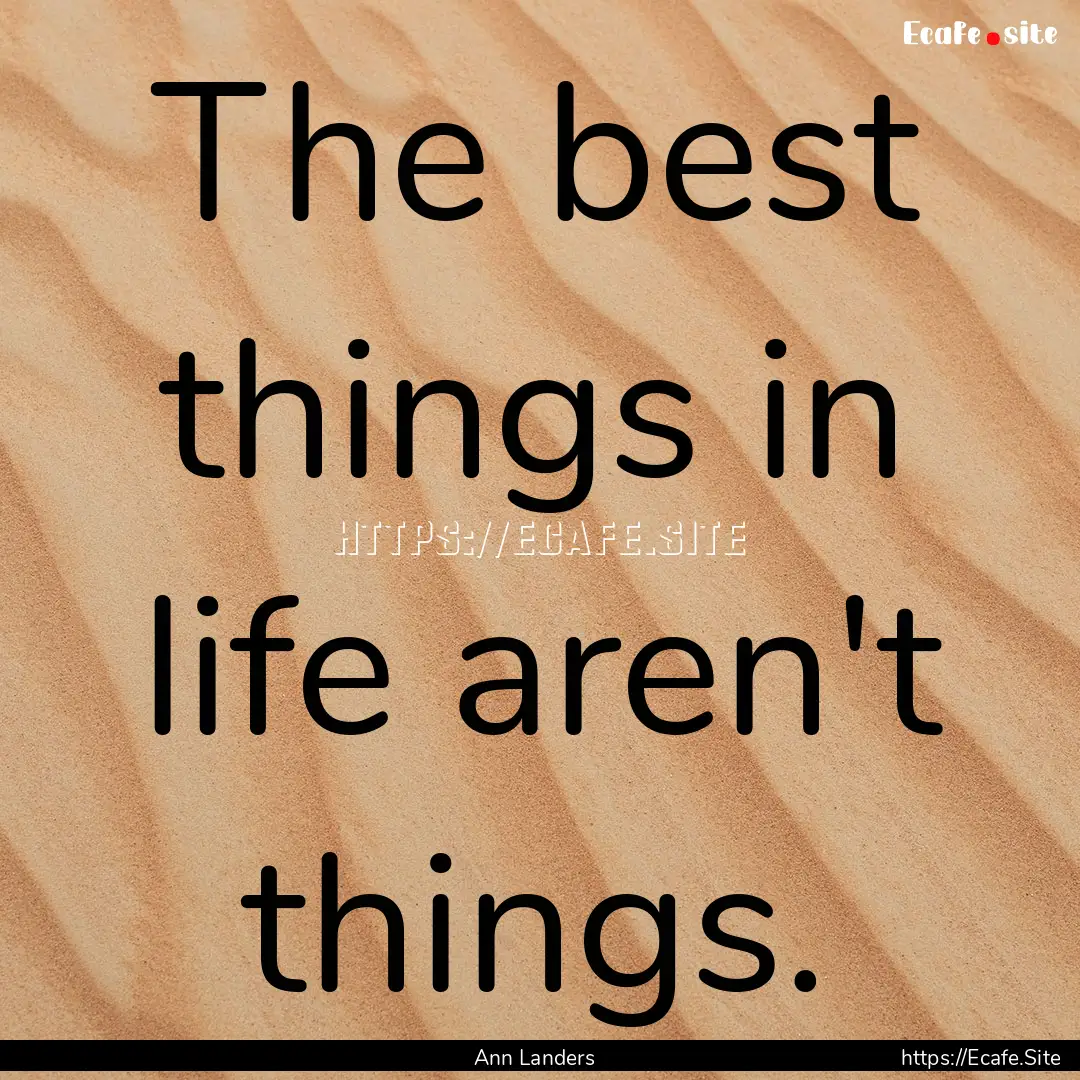 The best things in life aren't things. : Quote by Ann Landers