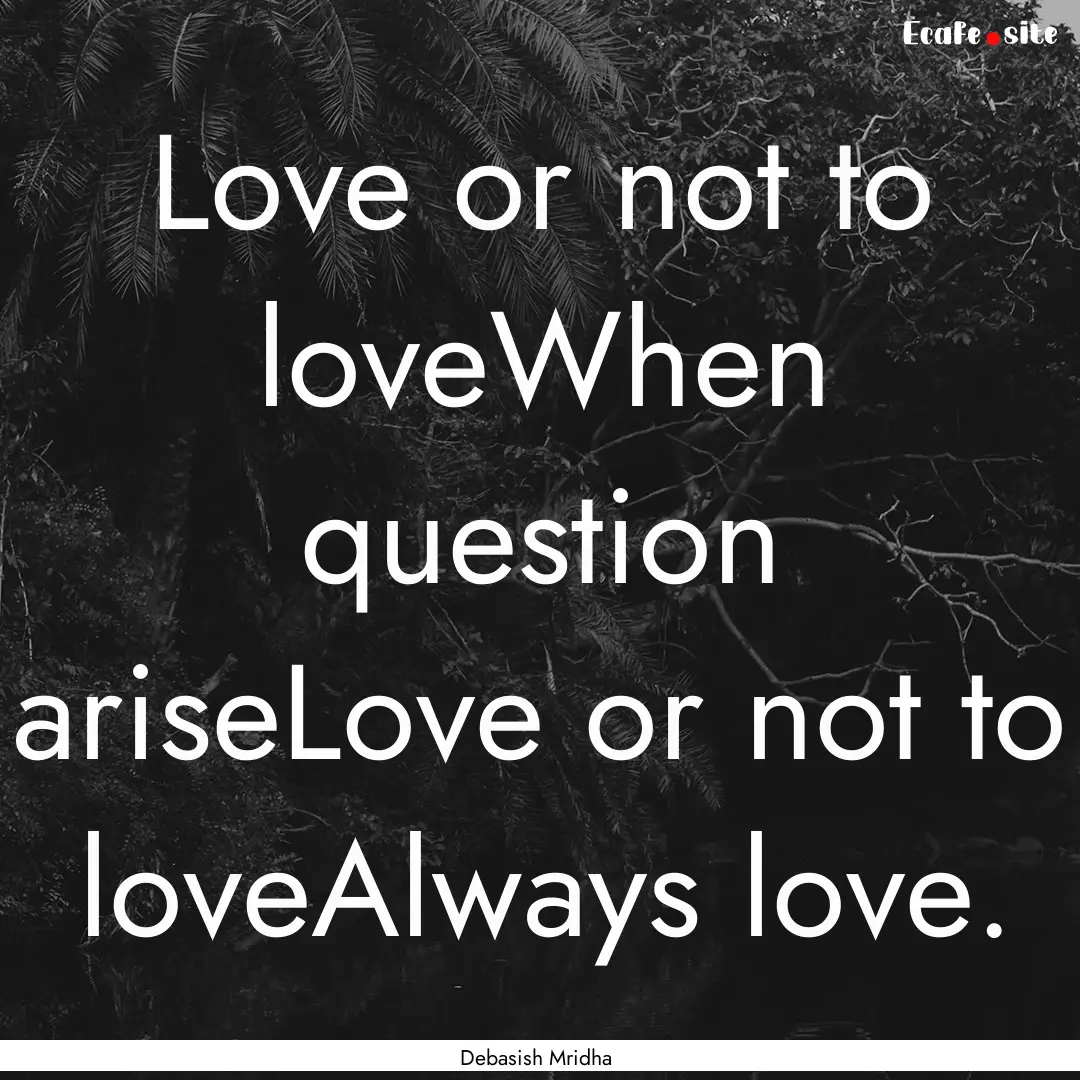 Love or not to loveWhen question ariseLove.... : Quote by Debasish Mridha