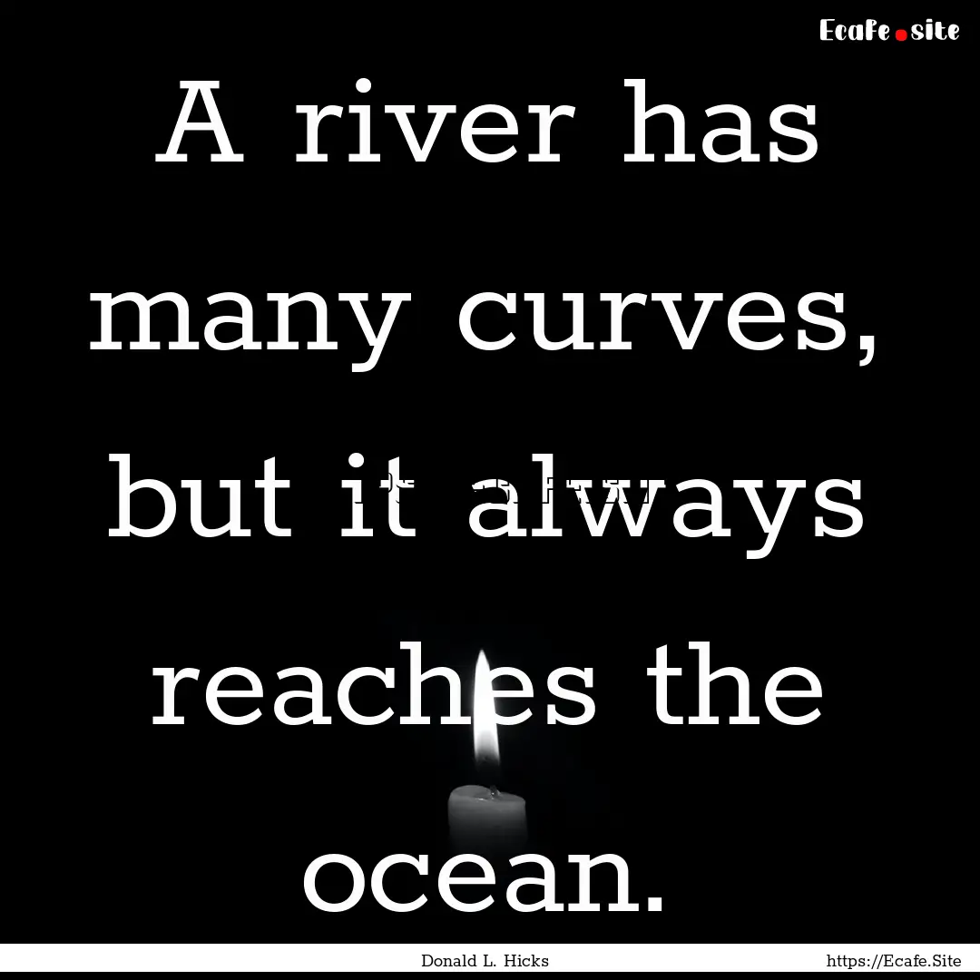 A river has many curves, but it always reaches.... : Quote by Donald L. Hicks