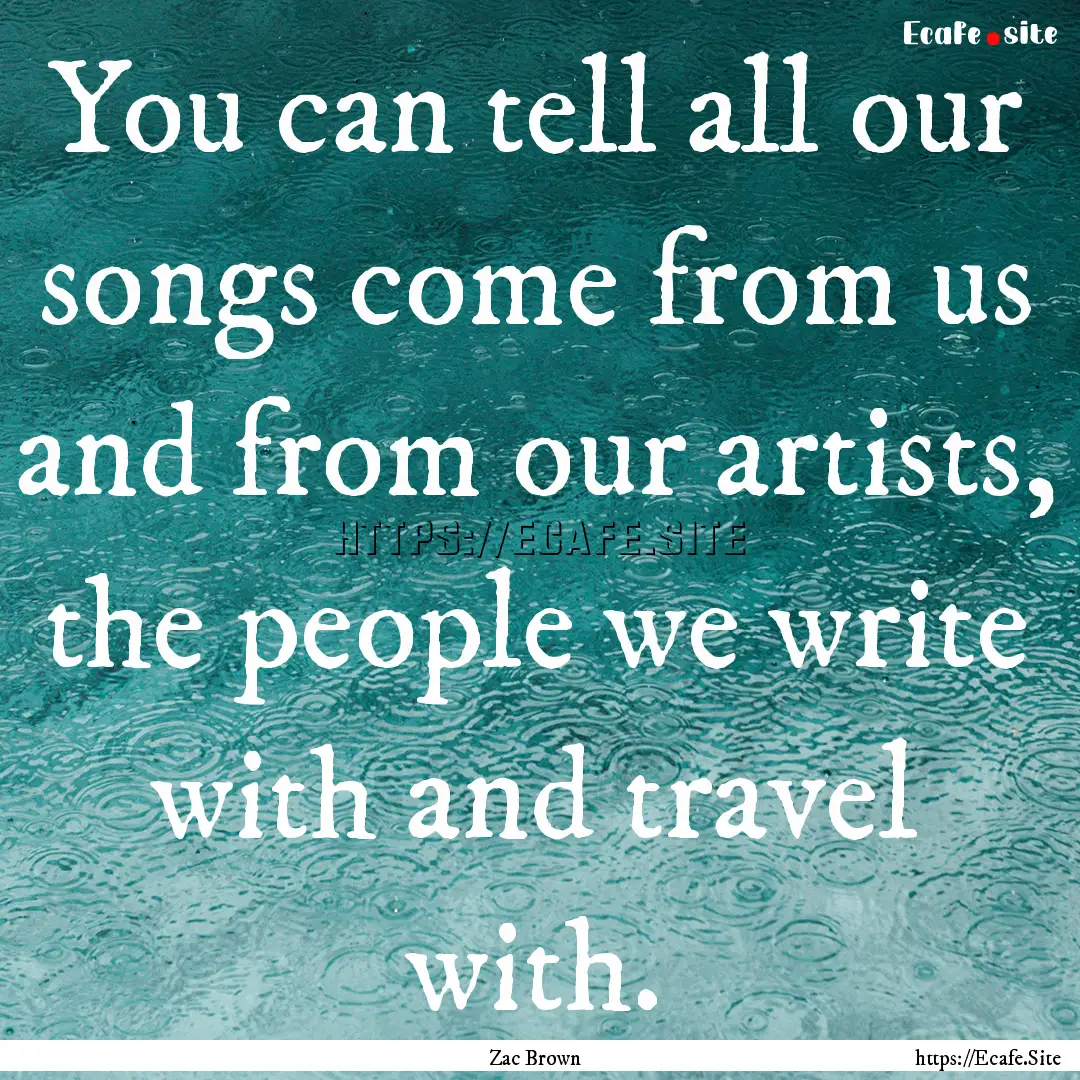 You can tell all our songs come from us and.... : Quote by Zac Brown