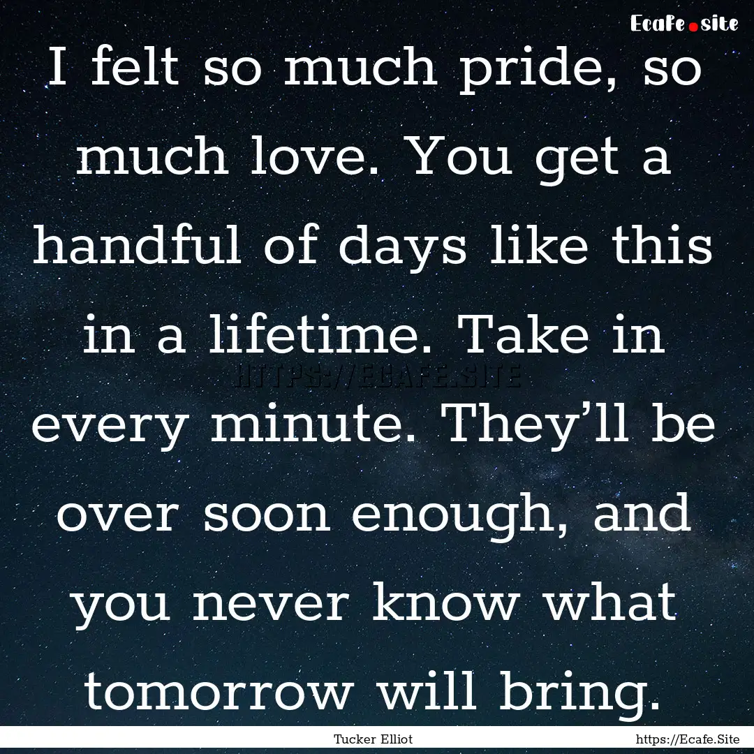 I felt so much pride, so much love. You get.... : Quote by Tucker Elliot