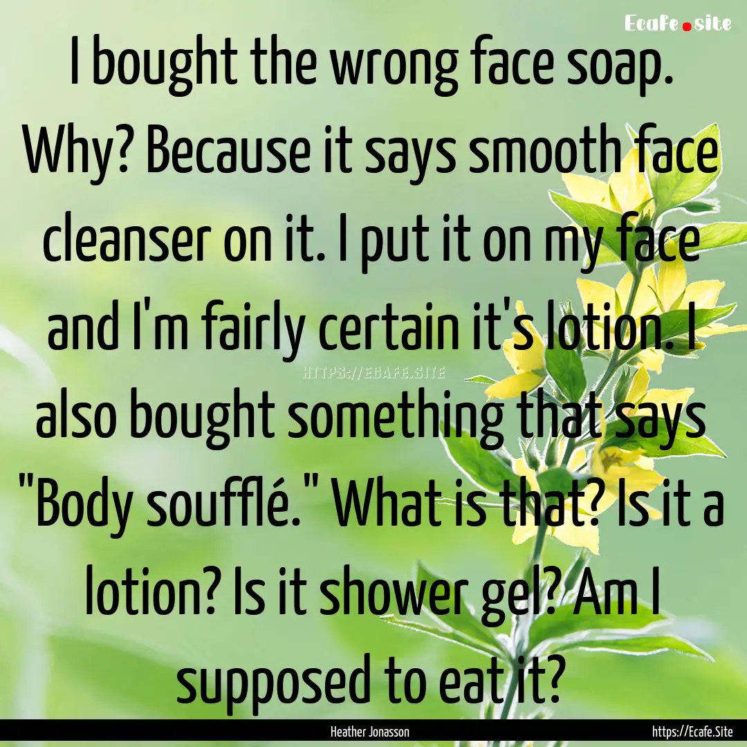 I bought the wrong face soap. Why? Because.... : Quote by Heather Jonasson