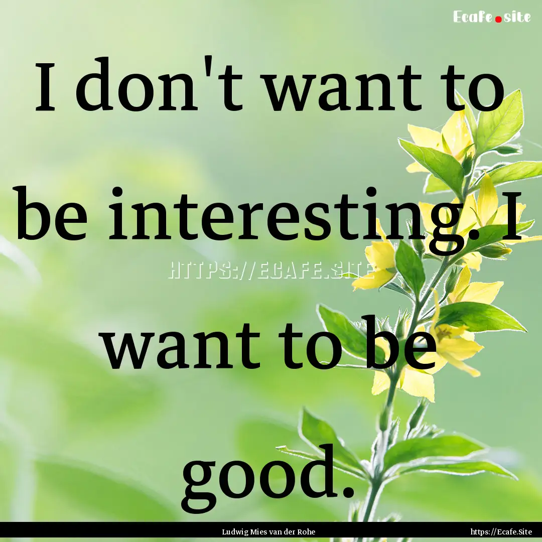 I don't want to be interesting. I want to.... : Quote by Ludwig Mies van der Rohe