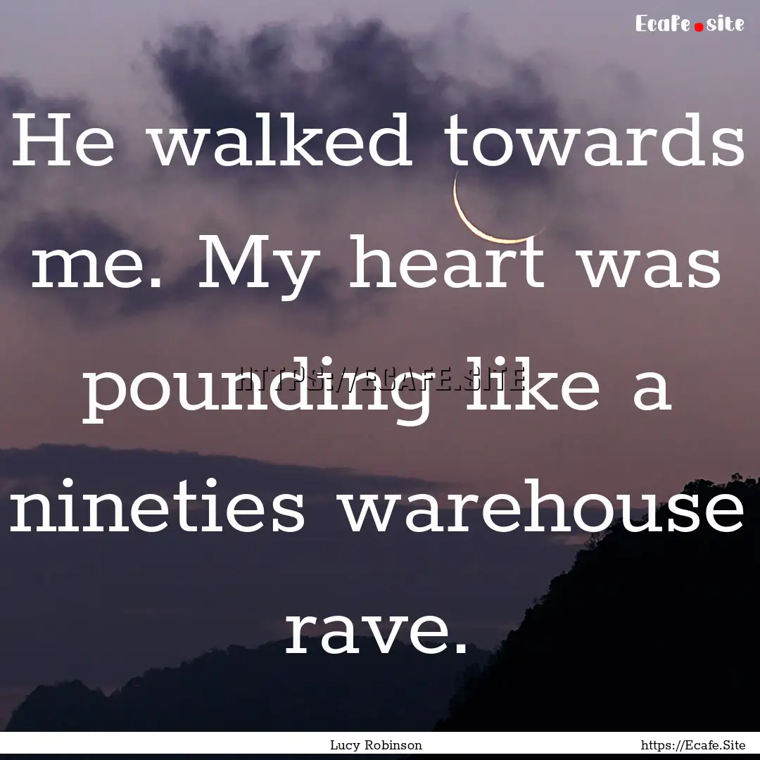 He walked towards me. My heart was pounding.... : Quote by Lucy Robinson