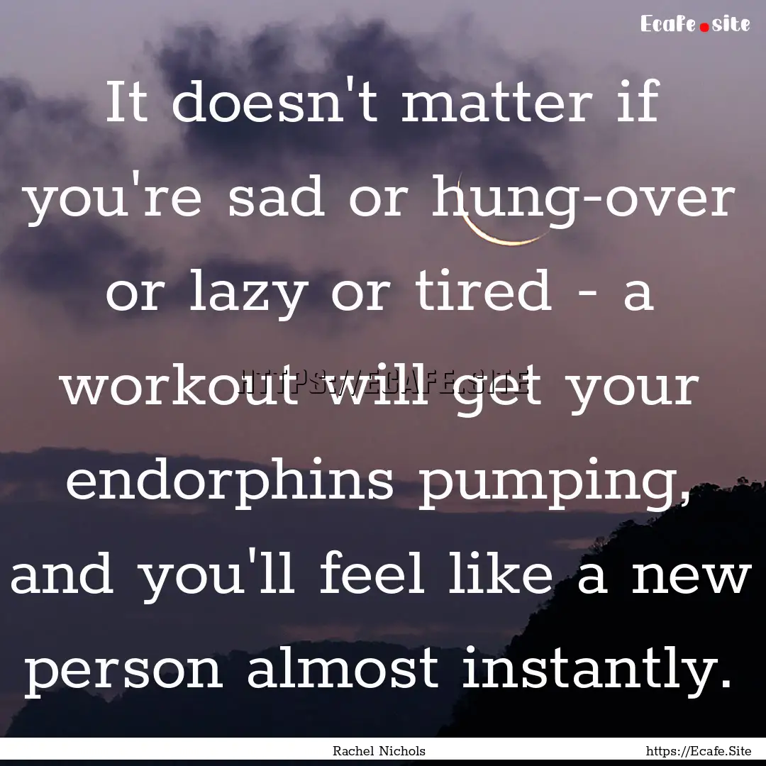 It doesn't matter if you're sad or hung-over.... : Quote by Rachel Nichols