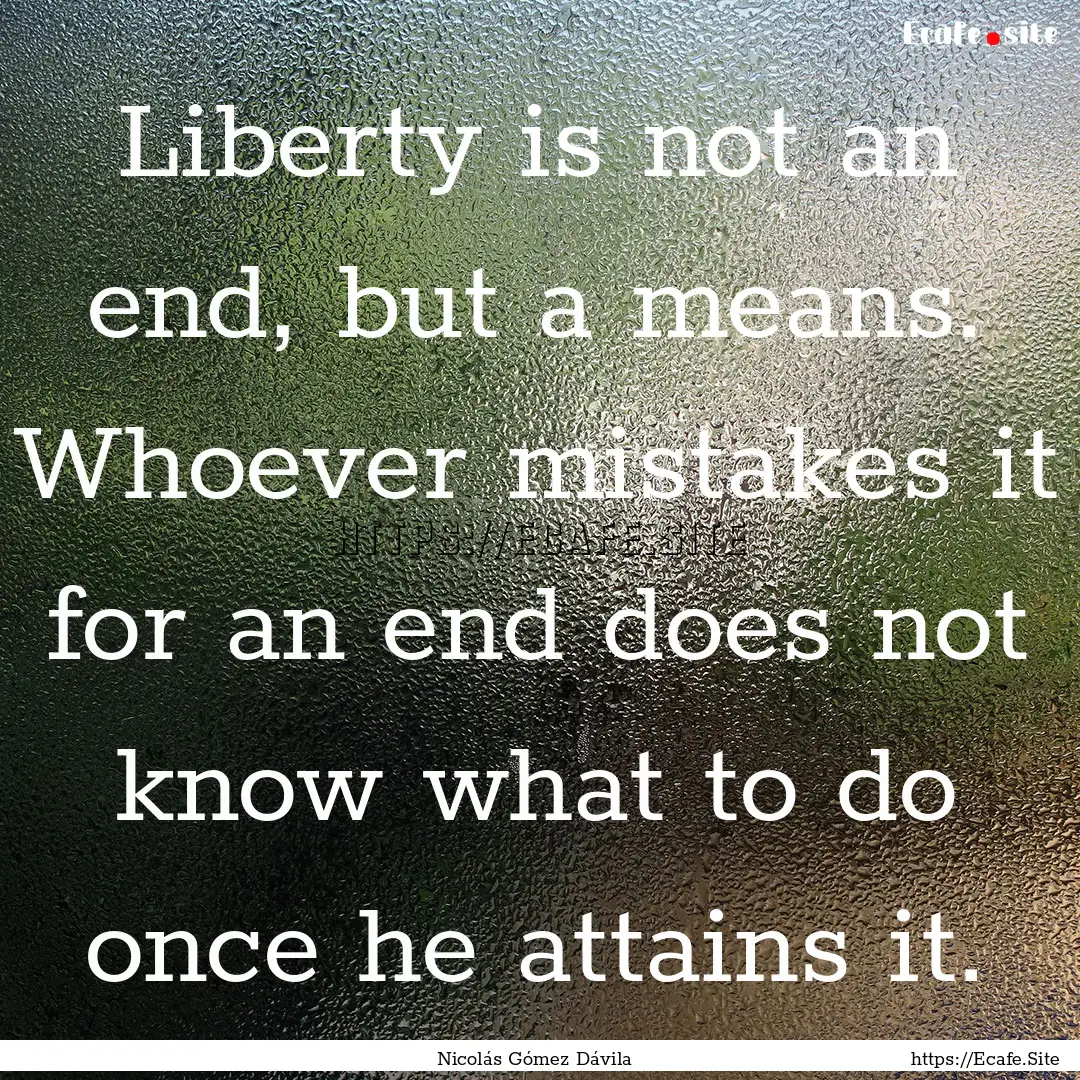 Liberty is not an end, but a means. Whoever.... : Quote by Nicolás Gómez Dávila