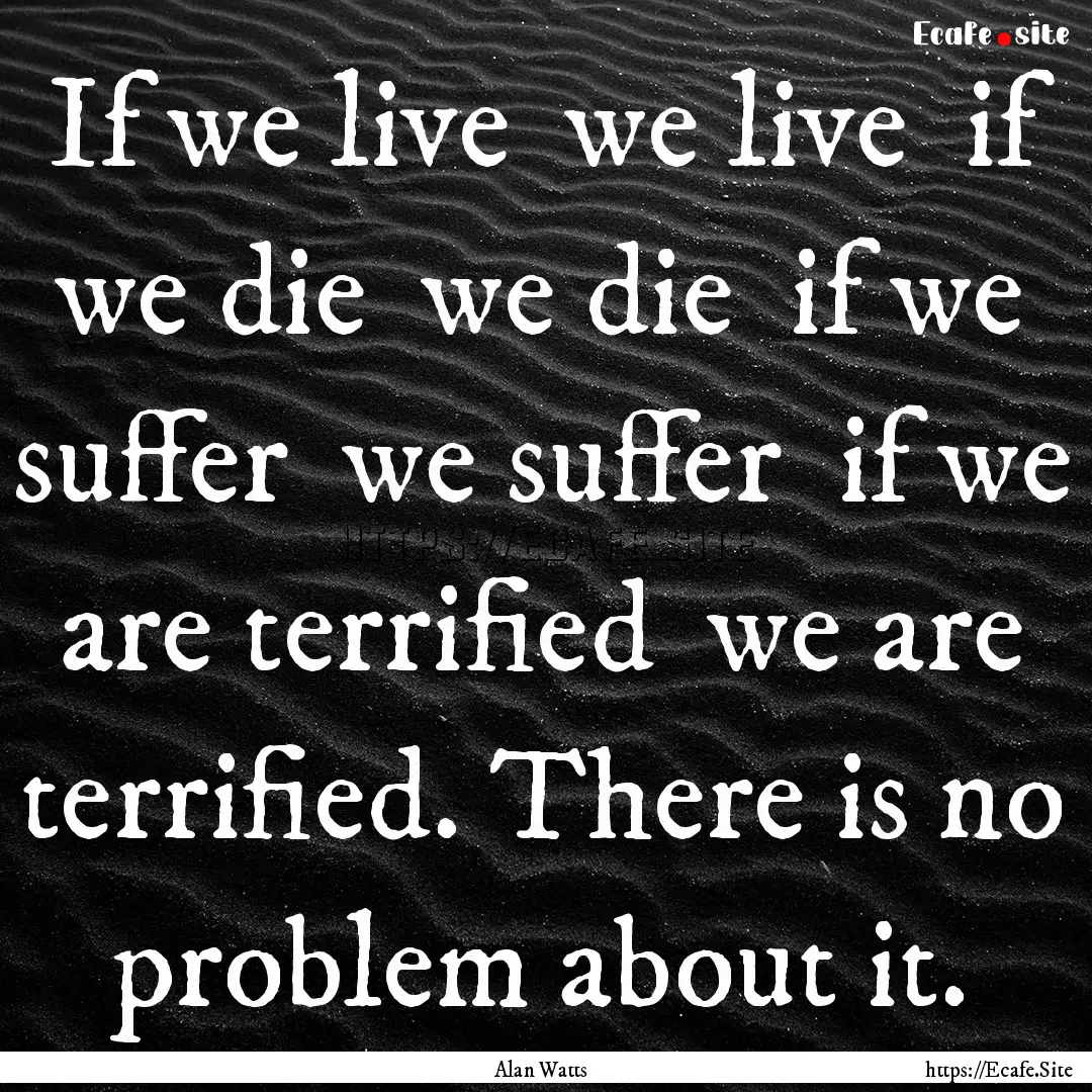 If we live we live if we die we die if.... : Quote by Alan Watts