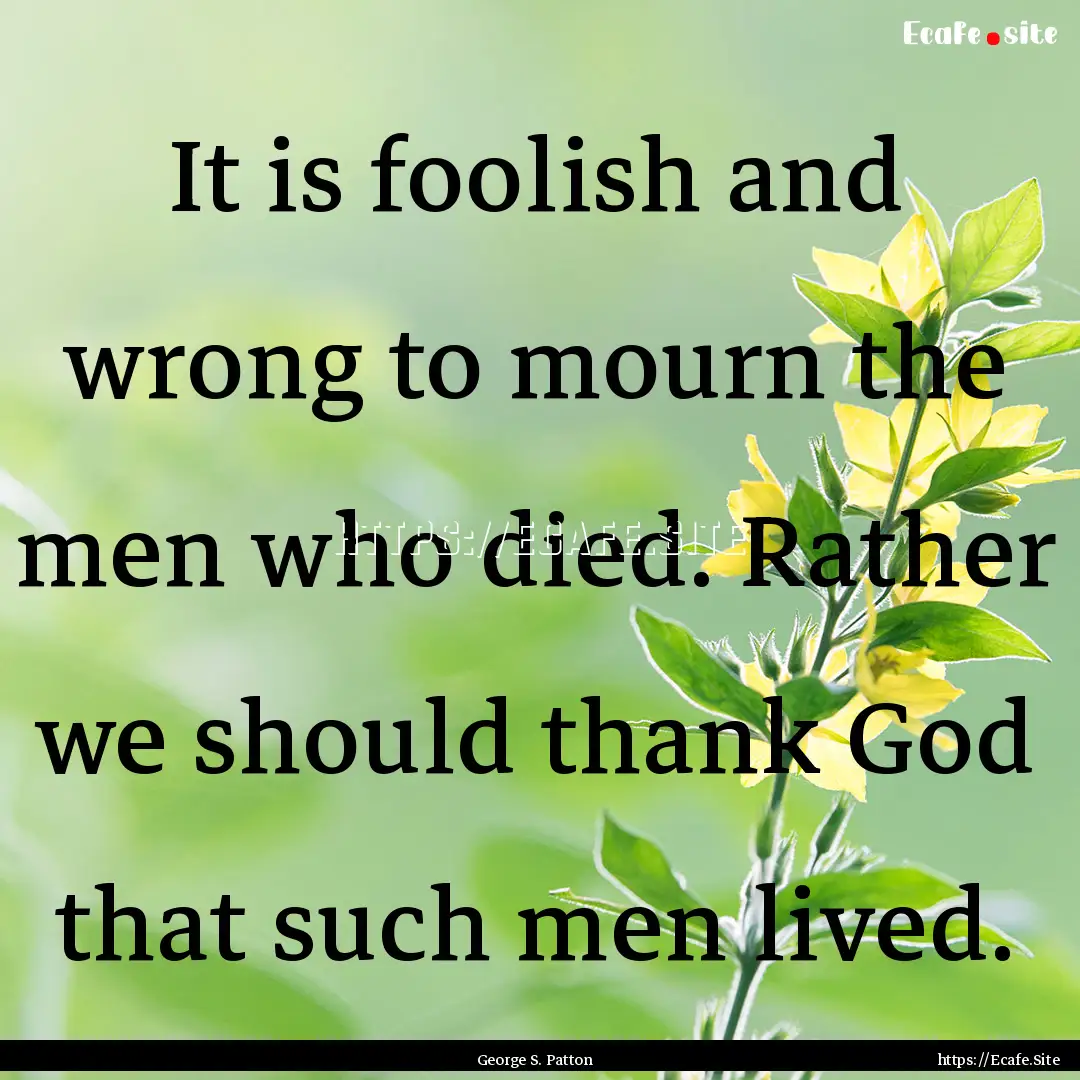 It is foolish and wrong to mourn the men.... : Quote by George S. Patton