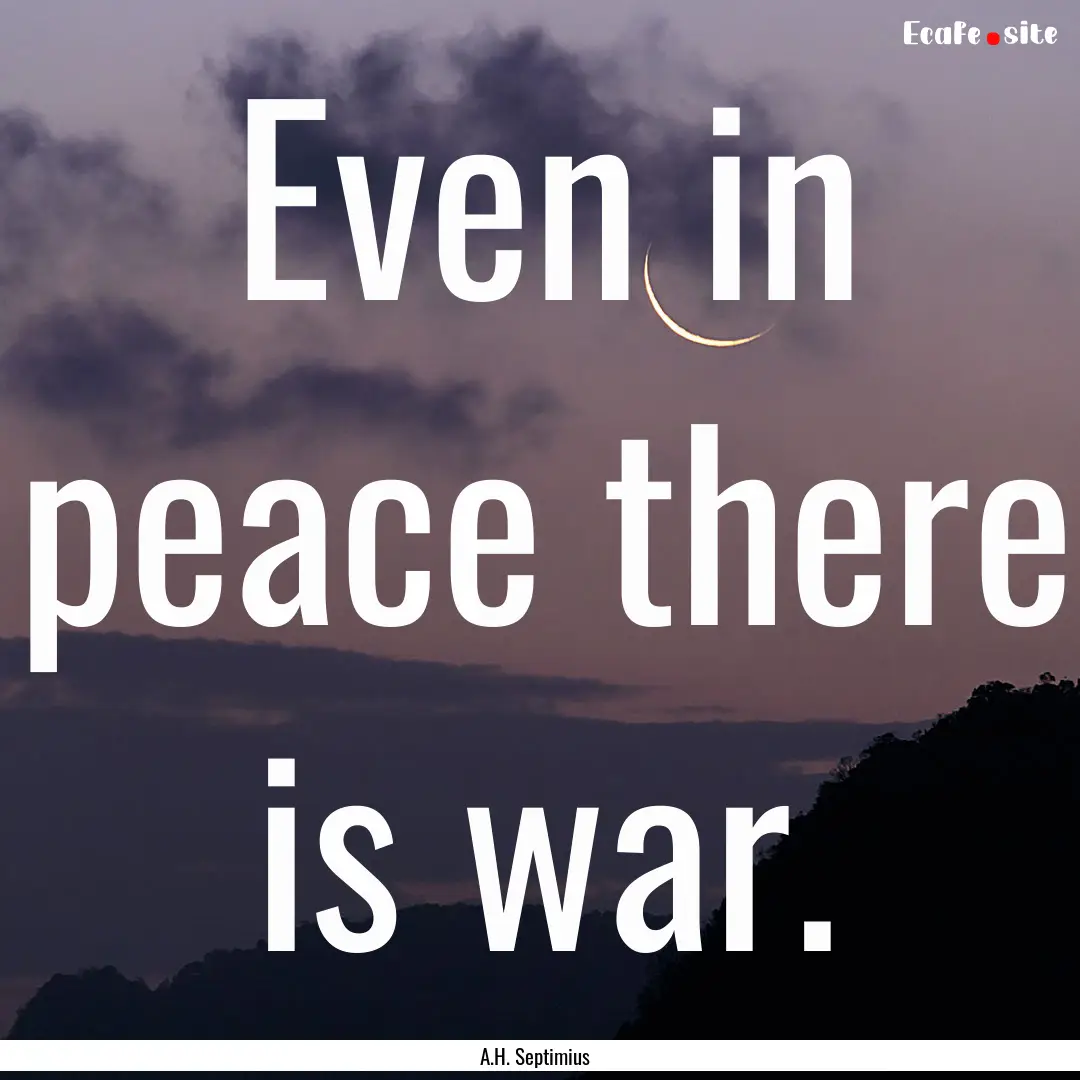 Even in peace there is war. : Quote by A.H. Septimius