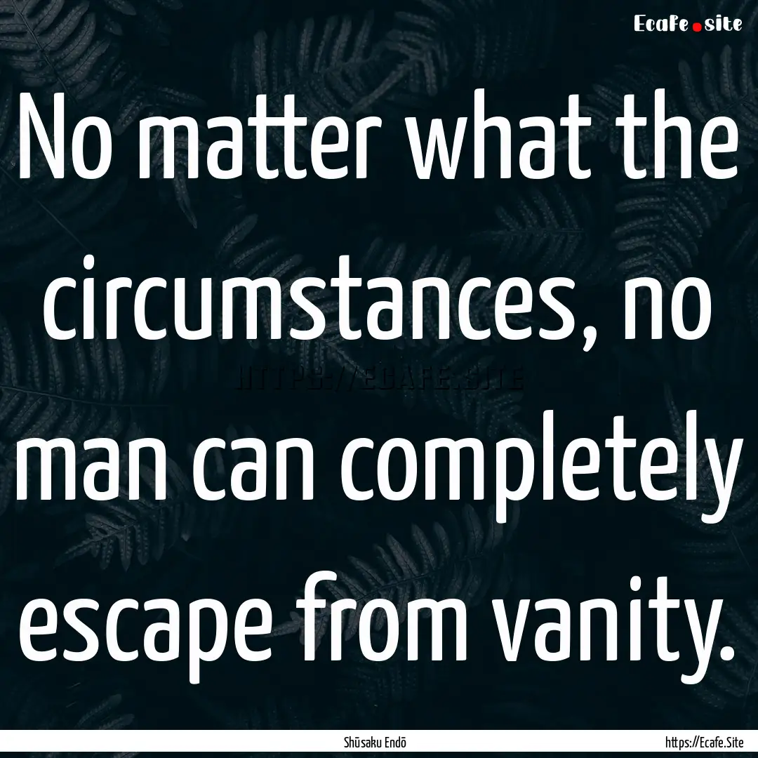 No matter what the circumstances, no man.... : Quote by Shūsaku Endō