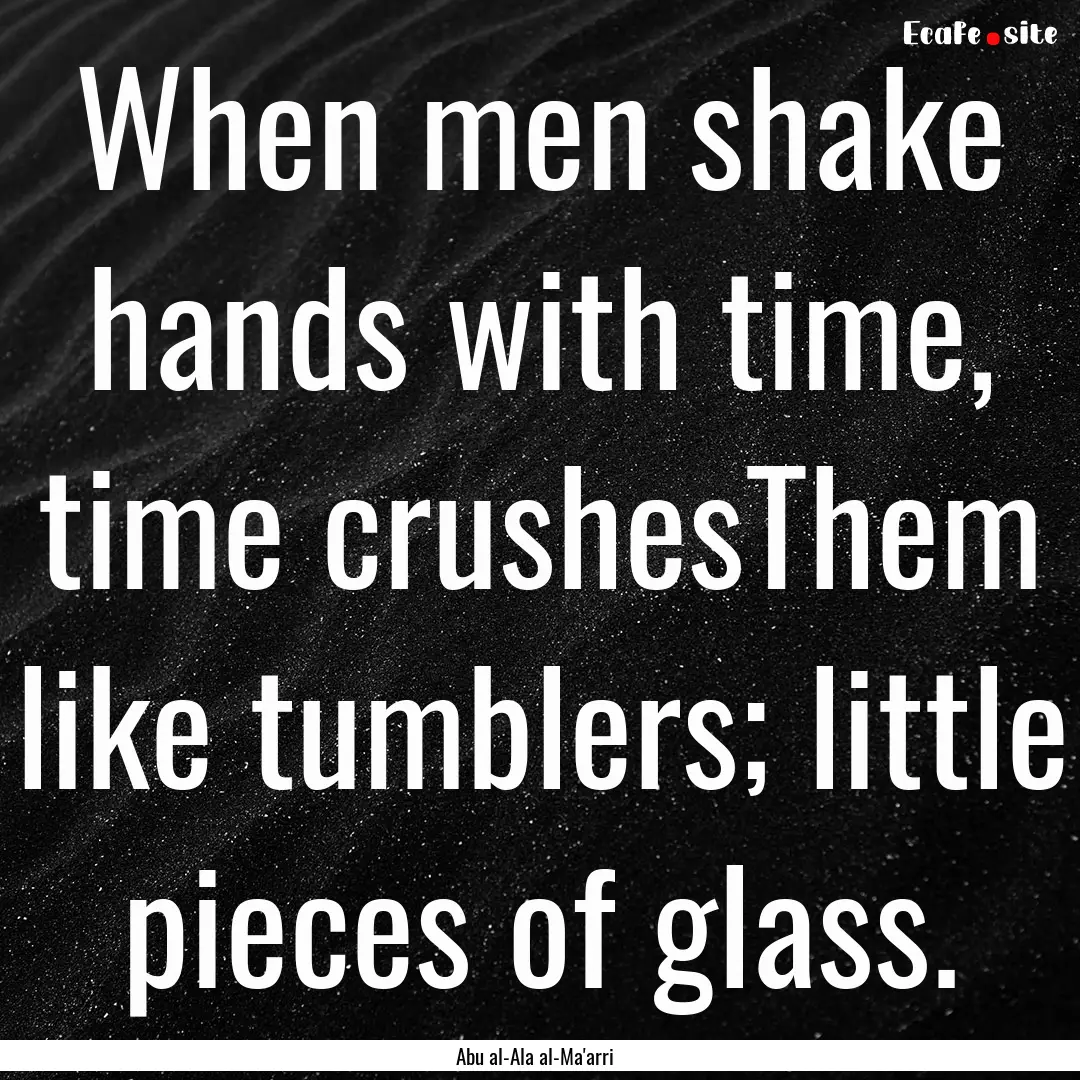 When men shake hands with time, time crushesThem.... : Quote by Abu al-Ala al-Ma'arri