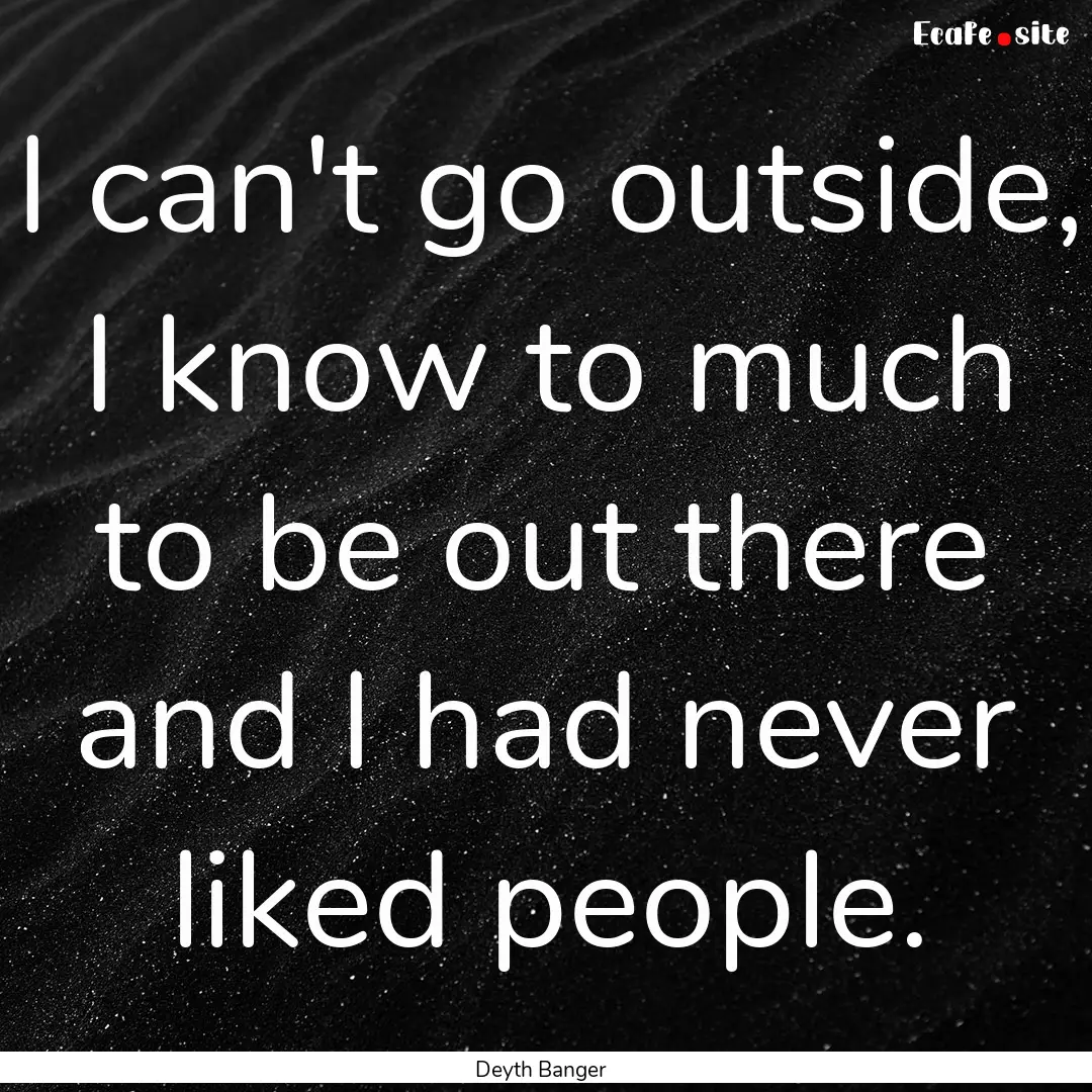 I can't go outside, I know to much to be.... : Quote by Deyth Banger