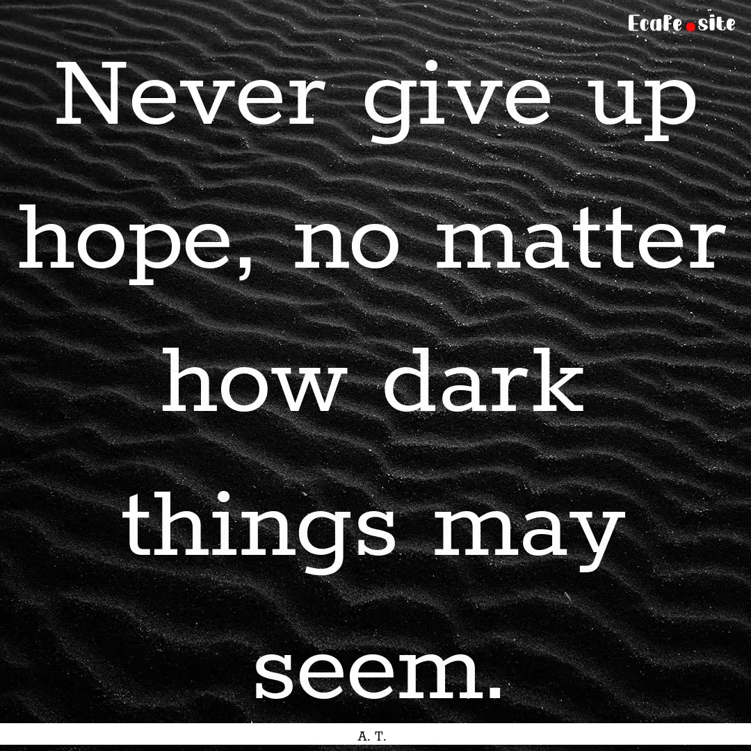 Never give up hope, no matter how dark things.... : Quote by A. T.