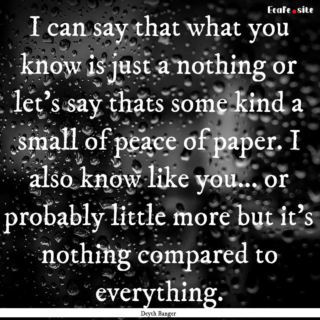 I can say that what you know is just a nothing.... : Quote by Deyth Banger