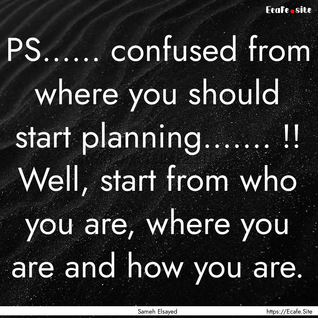 PS…… confused from where you should start.... : Quote by Sameh Elsayed