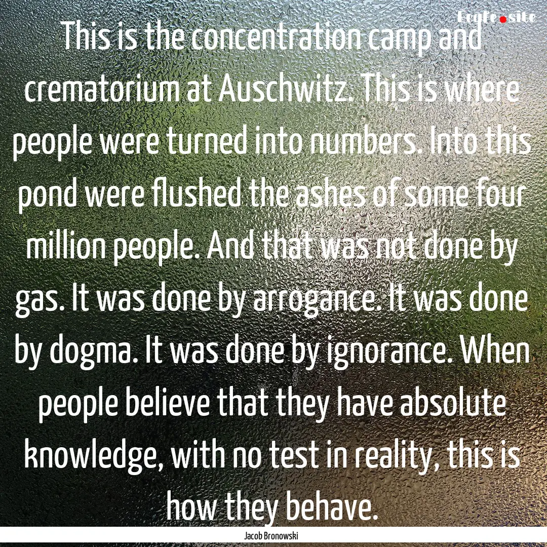 This is the concentration camp and crematorium.... : Quote by Jacob Bronowski