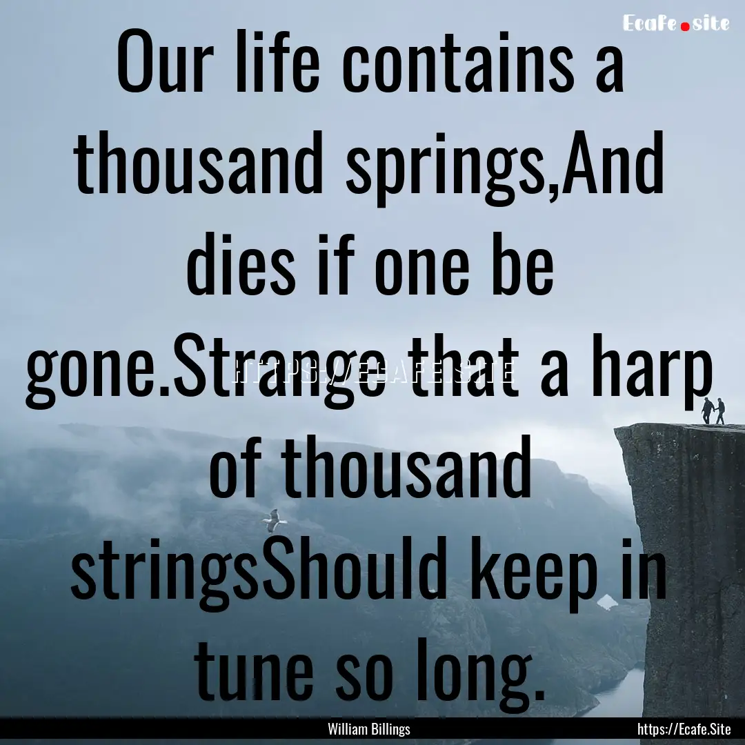 Our life contains a thousand springs,And.... : Quote by William Billings