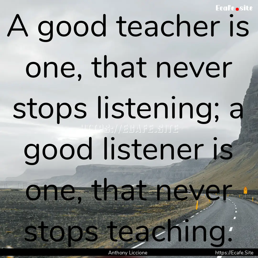 A good teacher is one, that never stops listening;.... : Quote by Anthony Liccione