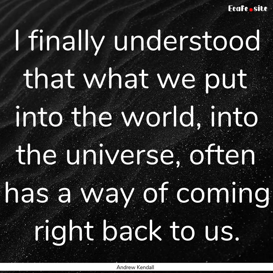 I finally understood that what we put into.... : Quote by Andrew Kendall