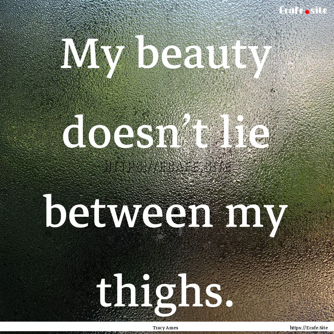 My beauty doesn’t lie between my thighs..... : Quote by Tracy Ames