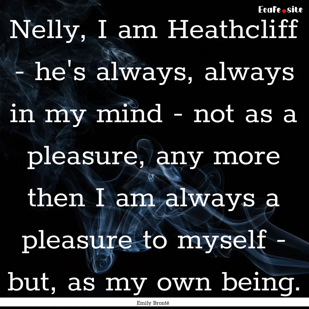 Nelly, I am Heathcliff - he's always, always.... : Quote by Emily Brontë