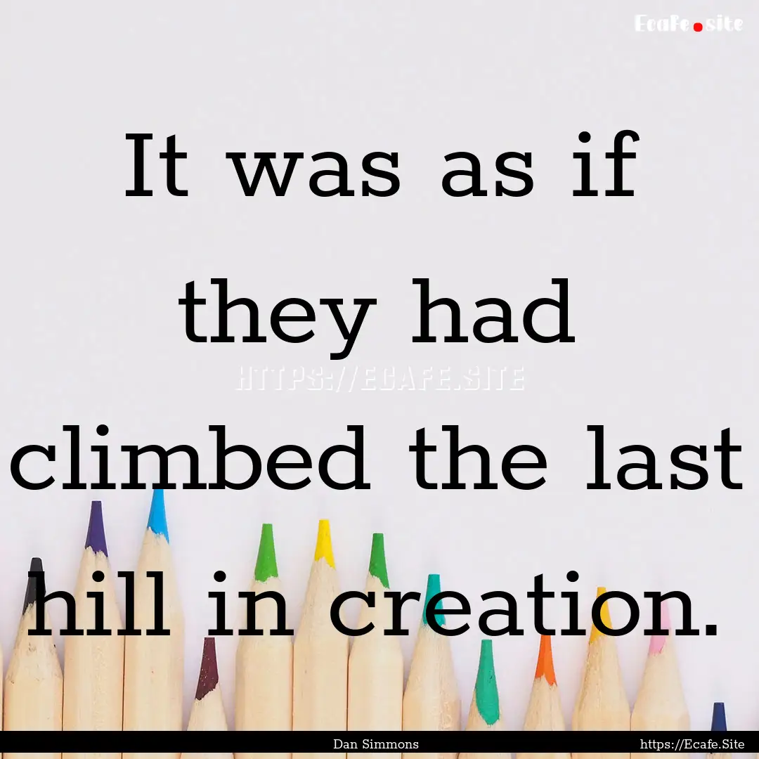 It was as if they had climbed the last hill.... : Quote by Dan Simmons