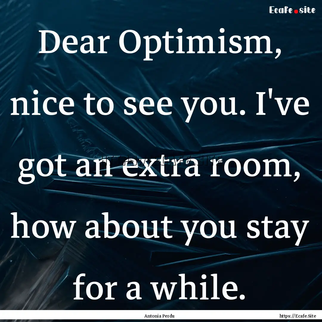 Dear Optimism, nice to see you. I've got.... : Quote by Antonia Perdu