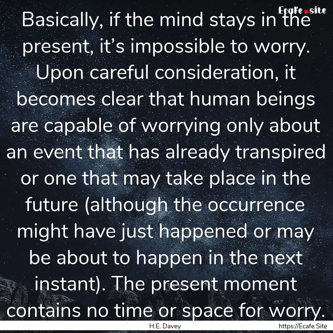 Basically, if the mind stays in the present,.... : Quote by H.E. Davey