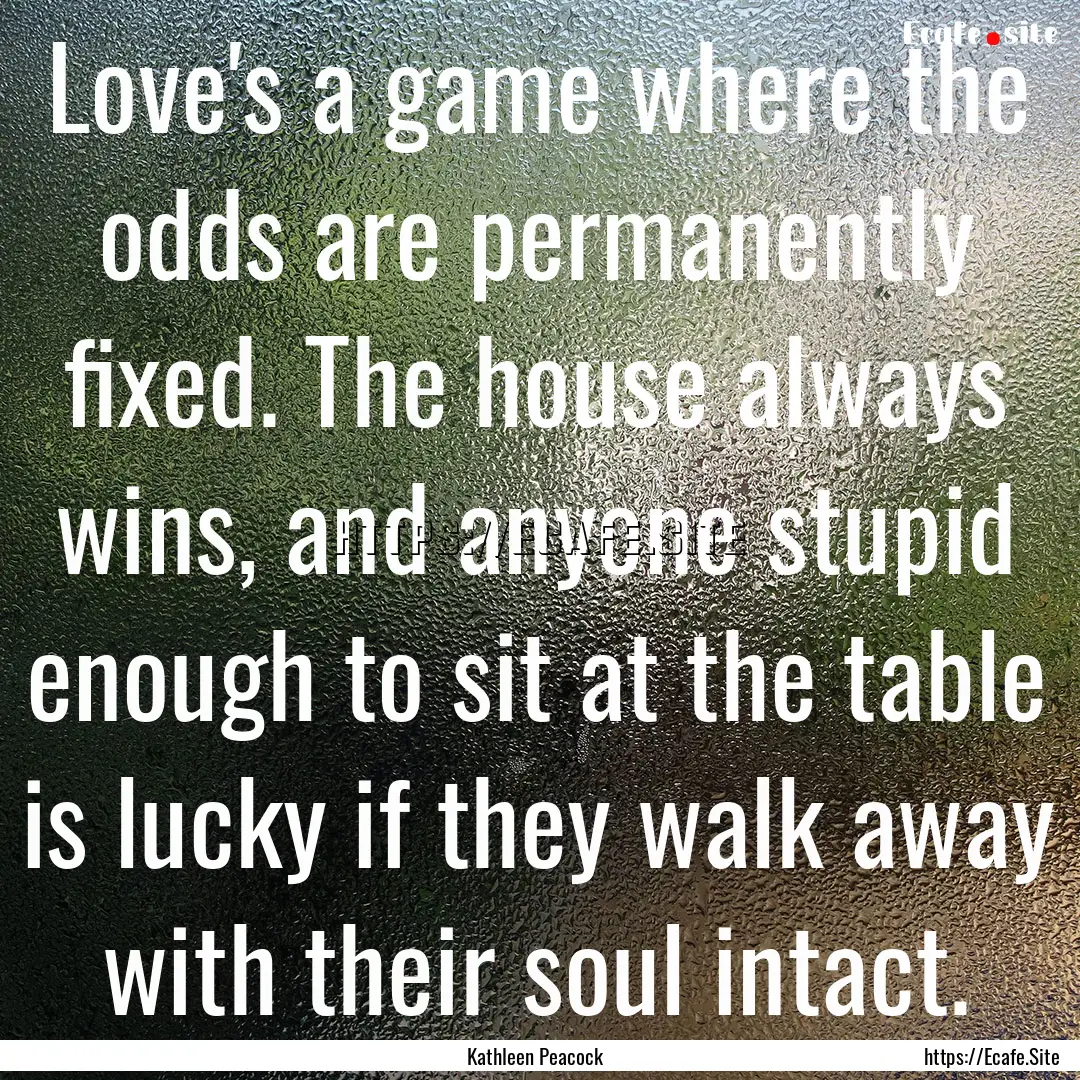 Love's a game where the odds are permanently.... : Quote by Kathleen Peacock