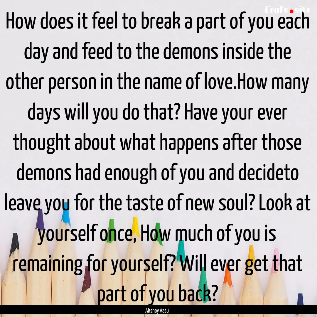 How does it feel to break a part of you each.... : Quote by Akshay Vasu