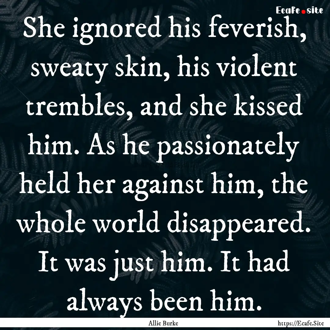 She ignored his feverish, sweaty skin, his.... : Quote by Allie Burke