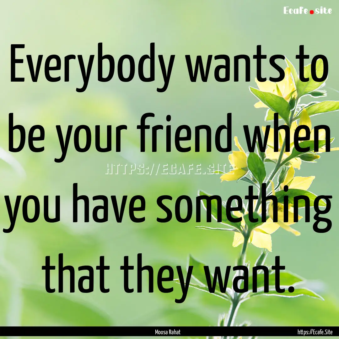 Everybody wants to be your friend when you.... : Quote by Moosa Rahat