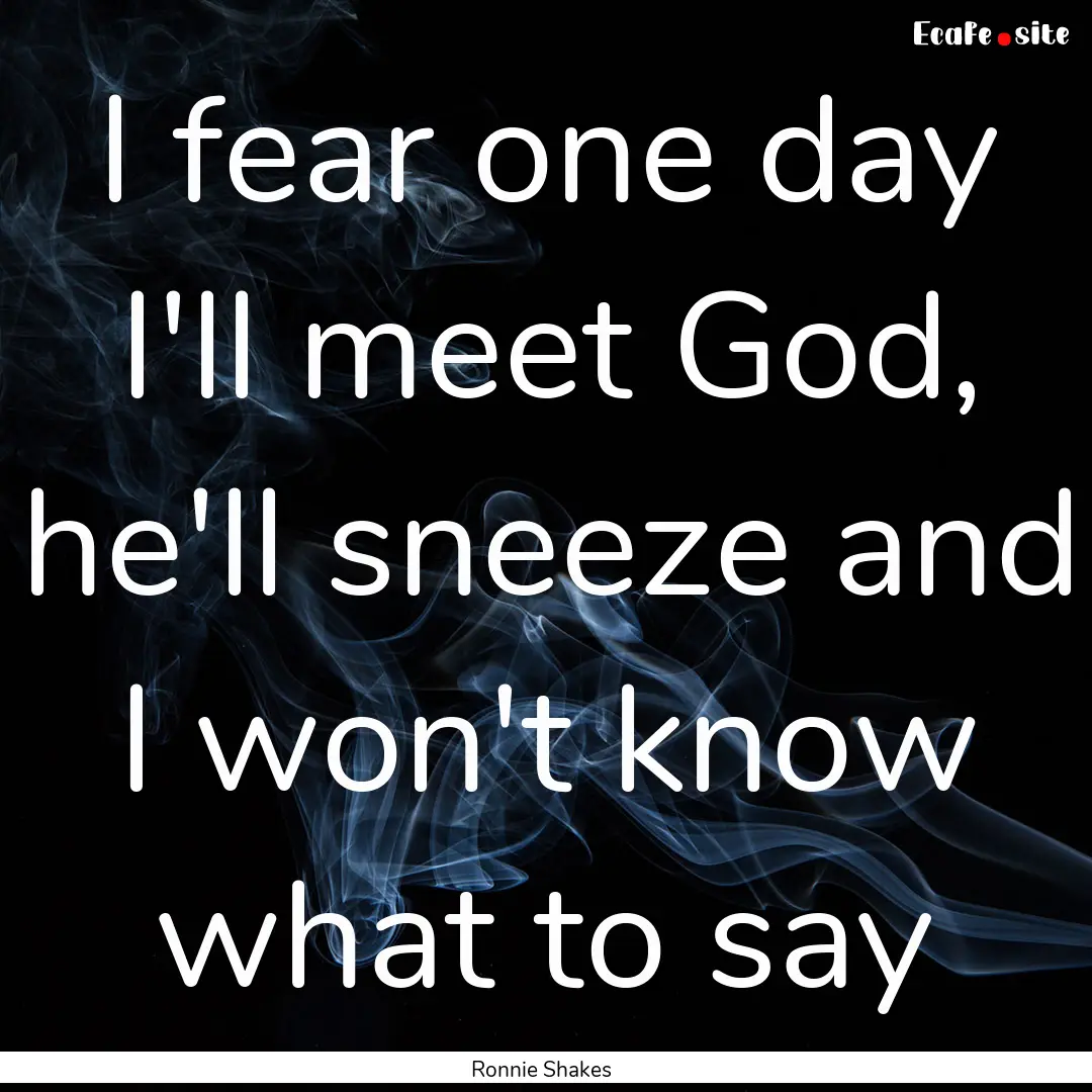 I fear one day I'll meet God, he'll sneeze.... : Quote by Ronnie Shakes