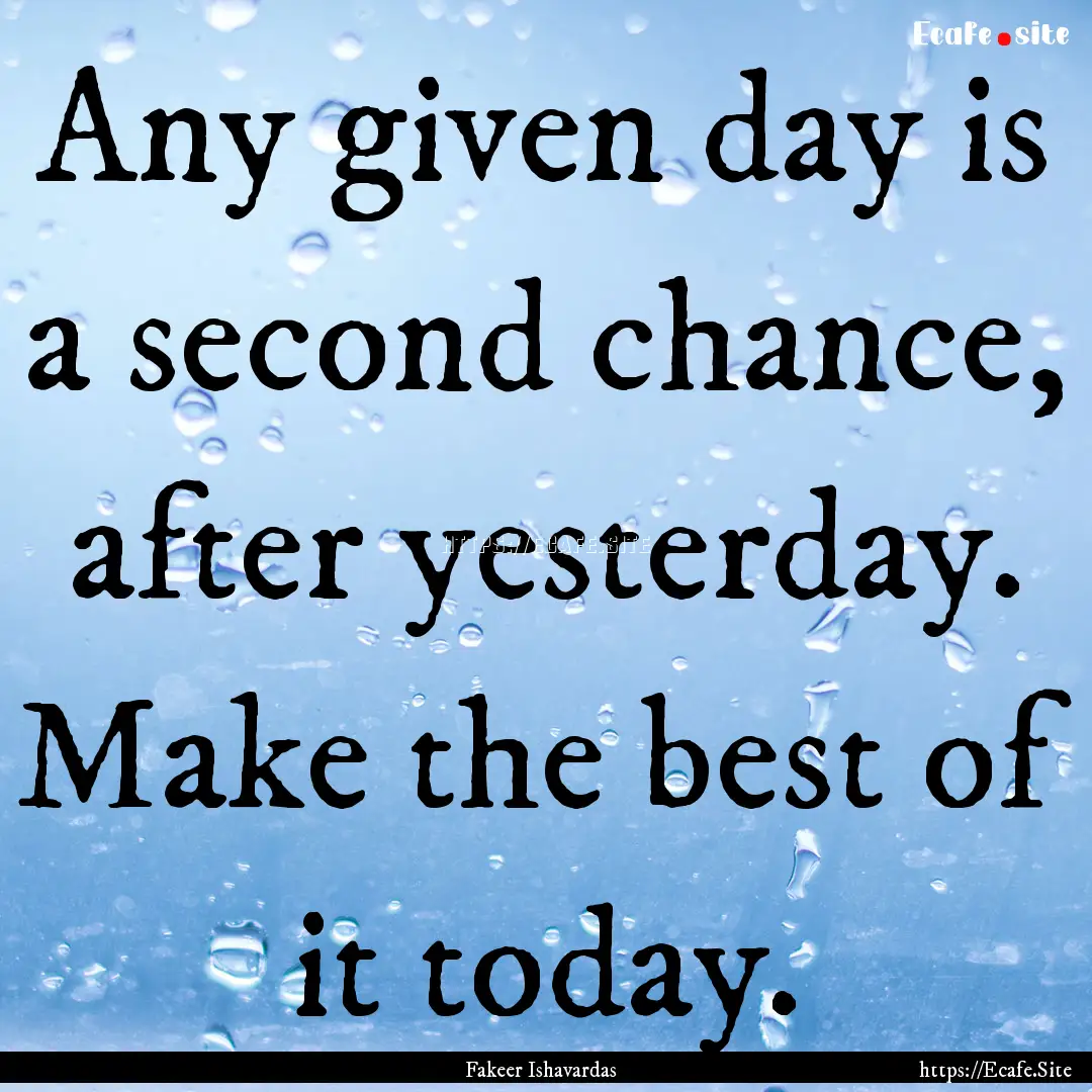 Any given day is a second chance, after yesterday..... : Quote by Fakeer Ishavardas