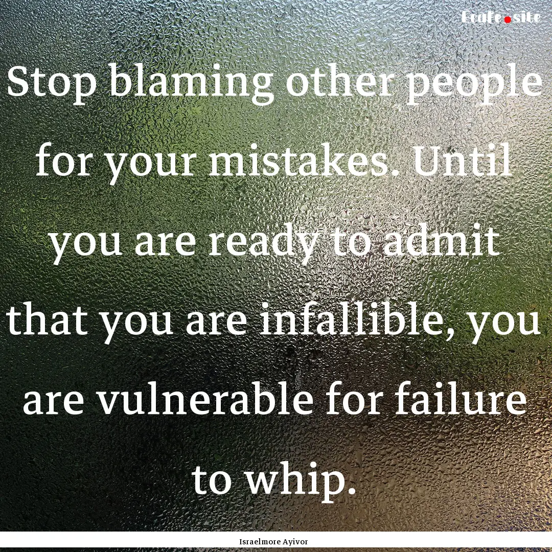 Stop blaming other people for your mistakes..... : Quote by Israelmore Ayivor