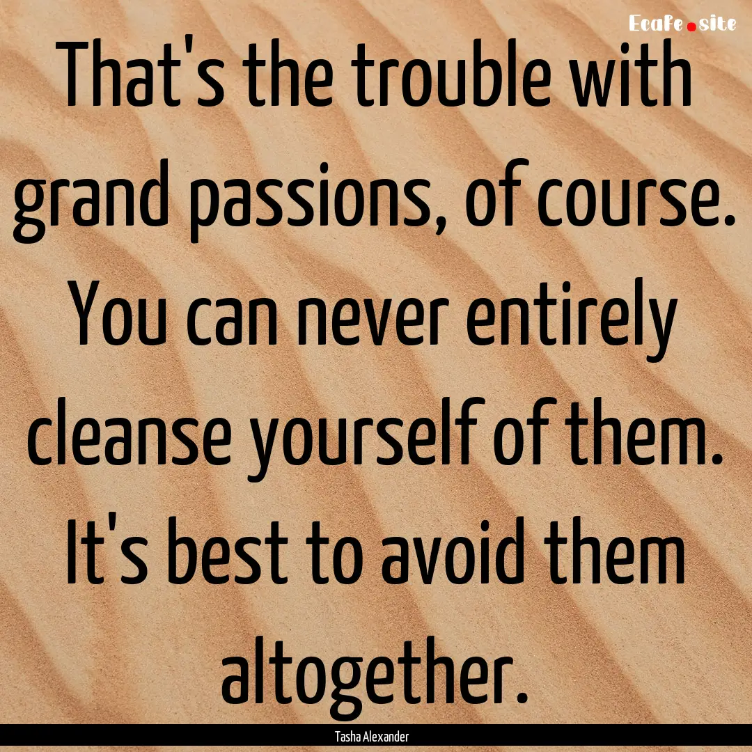 That's the trouble with grand passions, of.... : Quote by Tasha Alexander