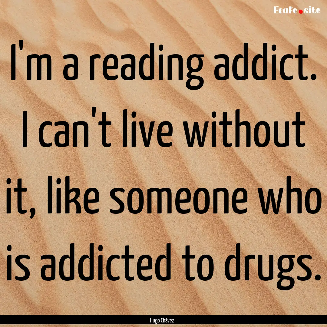 I'm a reading addict. I can't live without.... : Quote by Hugo Chávez