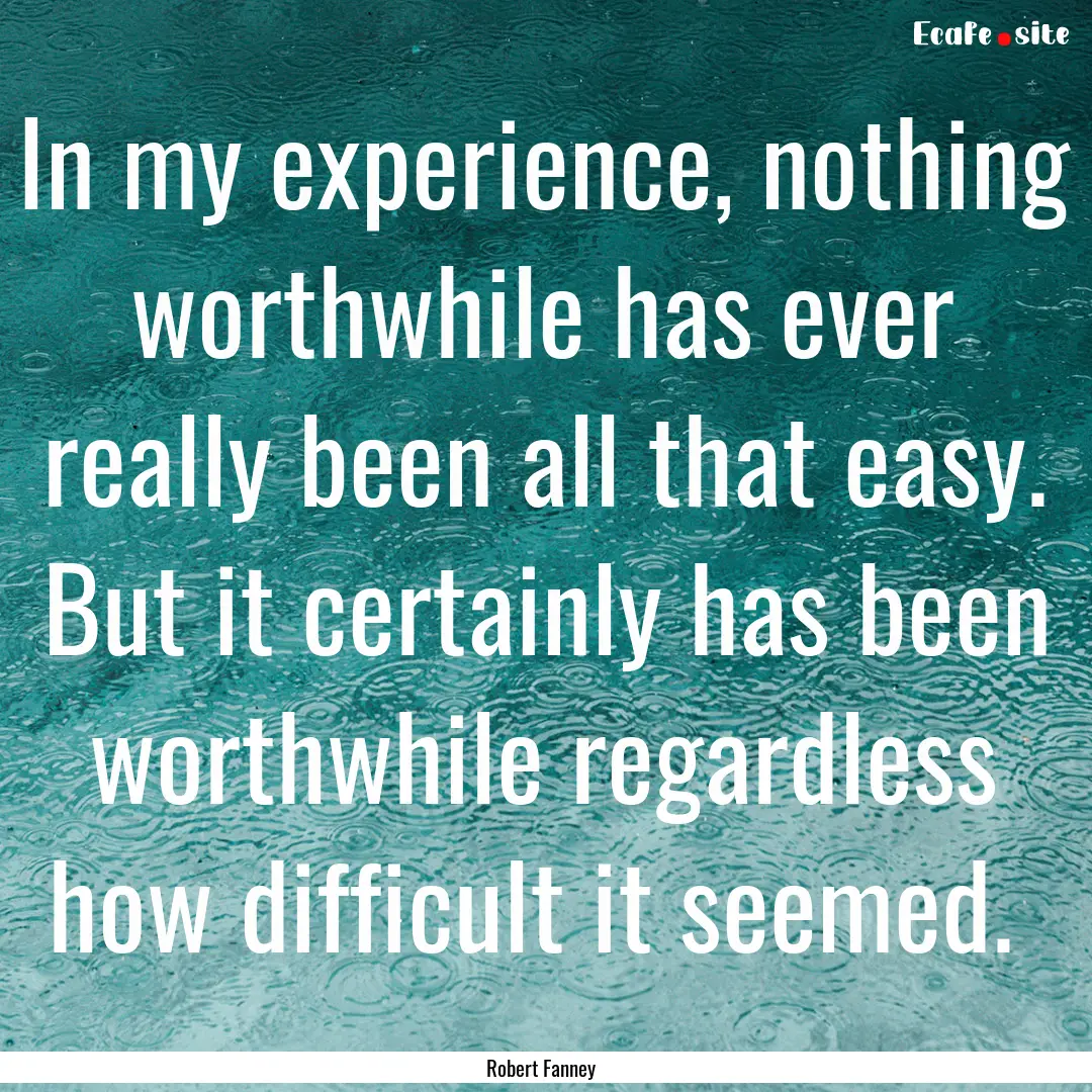 In my experience, nothing worthwhile has.... : Quote by Robert Fanney