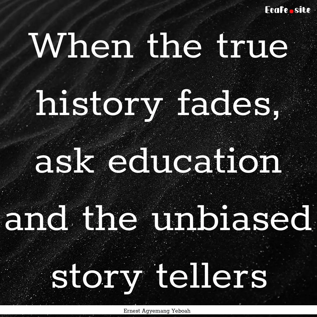 When the true history fades, ask education.... : Quote by Ernest Agyemang Yeboah