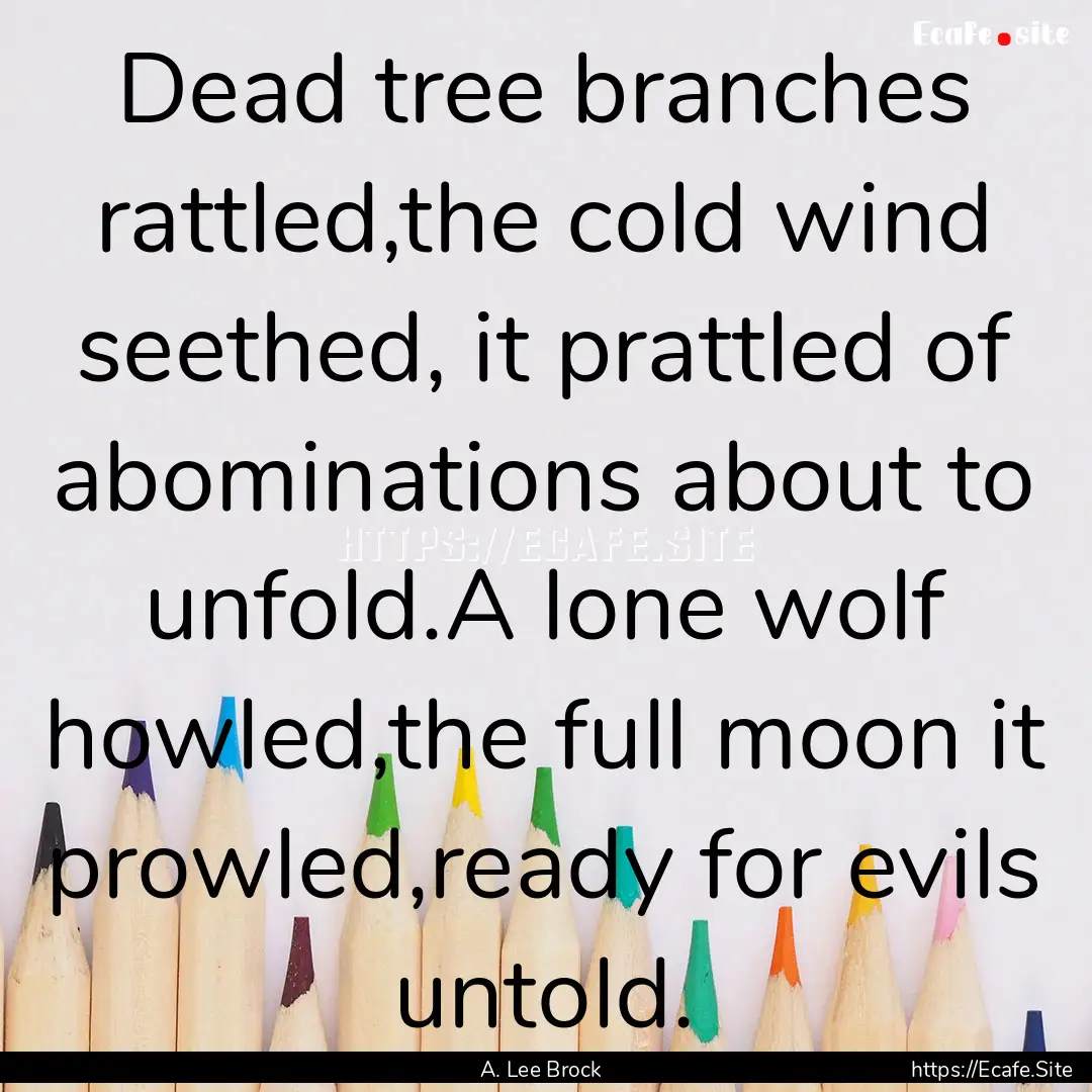 Dead tree branches rattled,the cold wind.... : Quote by A. Lee Brock