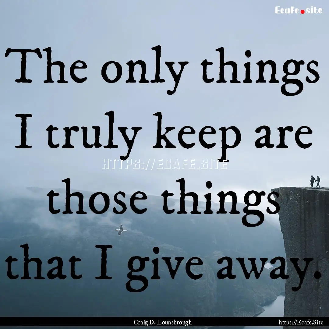 The only things I truly keep are those things.... : Quote by Craig D. Lounsbrough