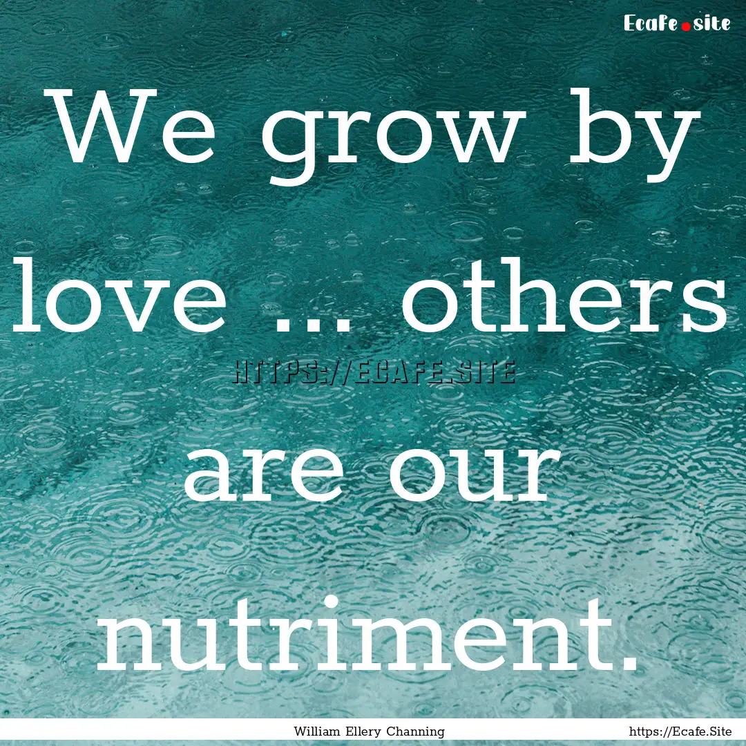 We grow by love ... others are our nutriment..... : Quote by William Ellery Channing