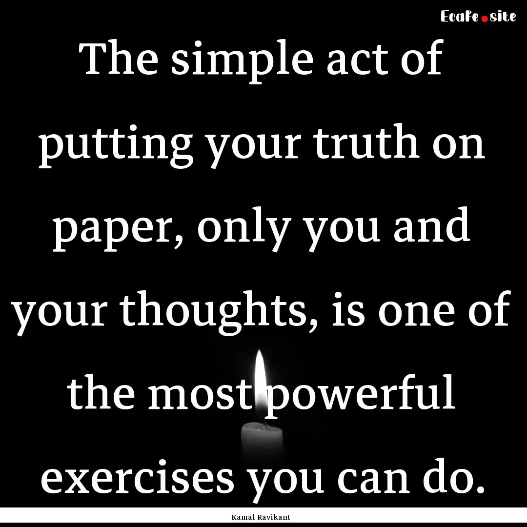 The simple act of putting your truth on paper,.... : Quote by Kamal Ravikant