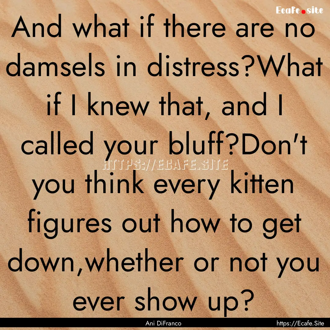 And what if there are no damsels in distress?What.... : Quote by Ani DiFranco