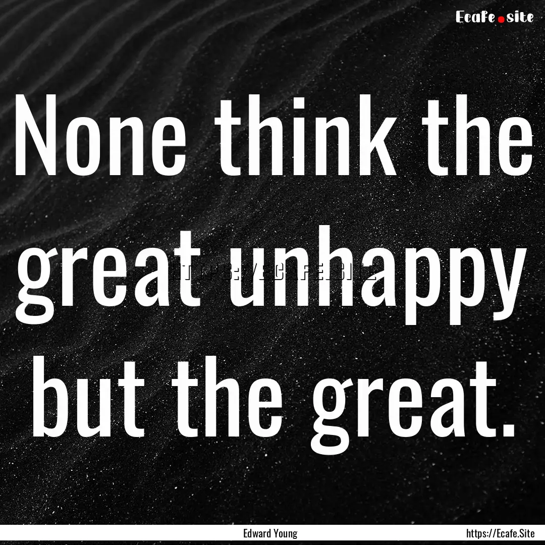 None think the great unhappy but the great..... : Quote by Edward Young